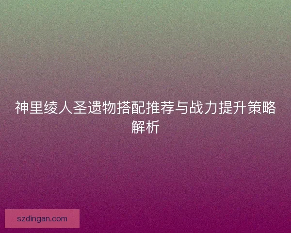 神里绫人圣遗物搭配推荐与战力提升策略解析