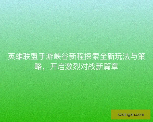 英雄联盟手游峡谷新程探索全新玩法与策略，开启激烈对战新篇章