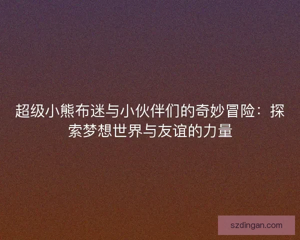 超级小熊布迷与小伙伴们的奇妙冒险：探索梦想世界与友谊的力量