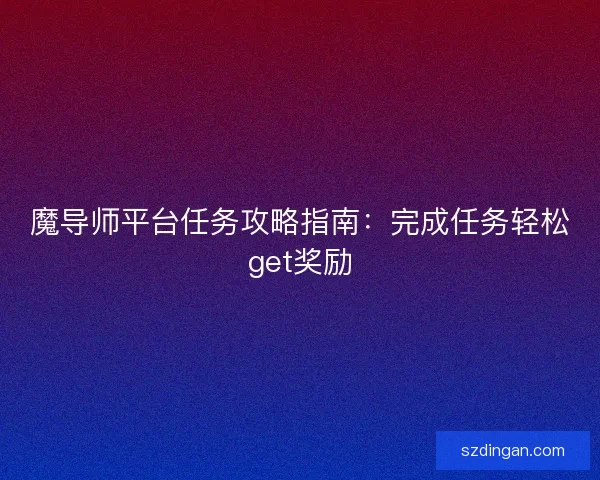 魔导师平台任务攻略指南：完成任务轻松get奖励