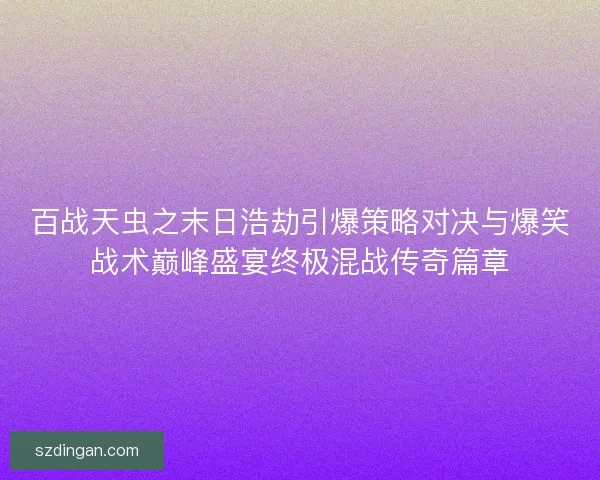 百战天虫之末日浩劫引爆策略对决与爆笑战术巅峰盛宴终极混战传奇篇章