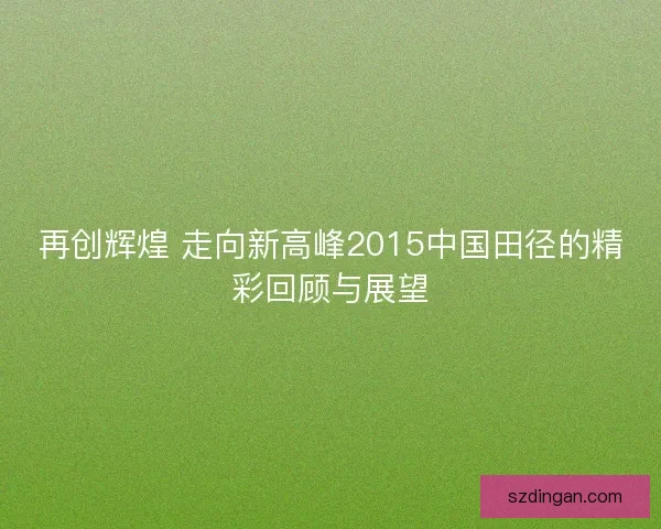 再创辉煌 走向新高峰2015中国田径的精彩回顾与展望