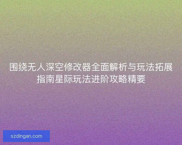 围绕无人深空修改器全面解析与玩法拓展指南星际玩法进阶攻略精要