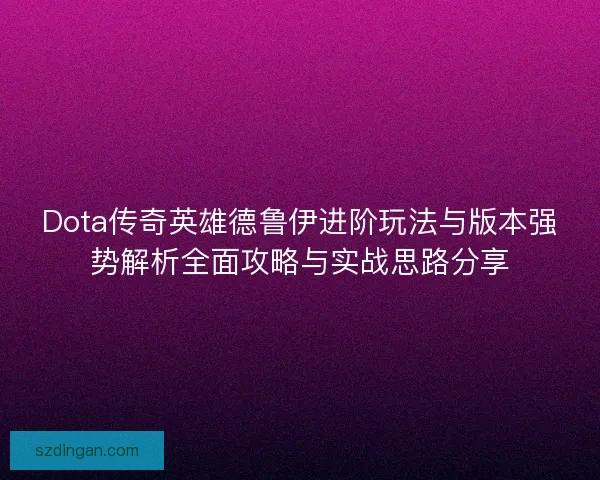 Dota传奇英雄德鲁伊进阶玩法与版本强势解析全面攻略与实战思路分享