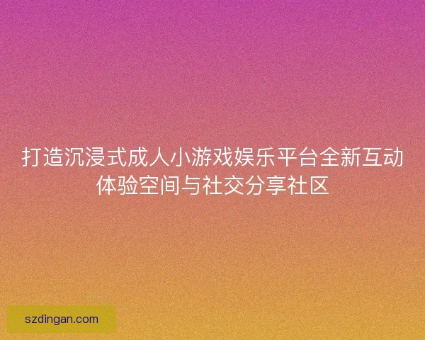 打造沉浸式成人小游戏娱乐平台全新互动体验空间与社交分享社区