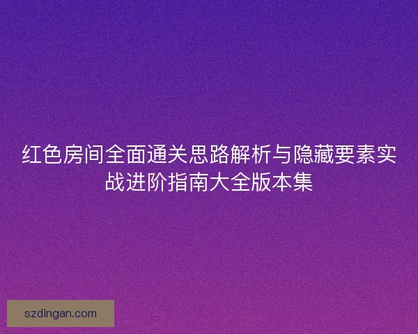 红色房间全面通关思路解析与隐藏要素实战进阶指南大全版本集
